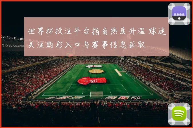 世界杯投注平台指南热度升温 球迷关注购彩入口与赛事信息获取