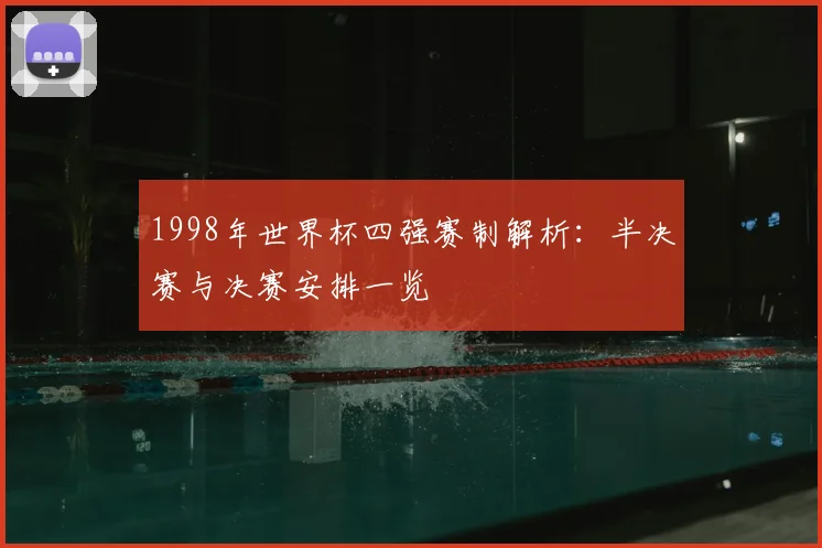 1998年世界杯四强赛制解析:半决赛与决赛安排一览