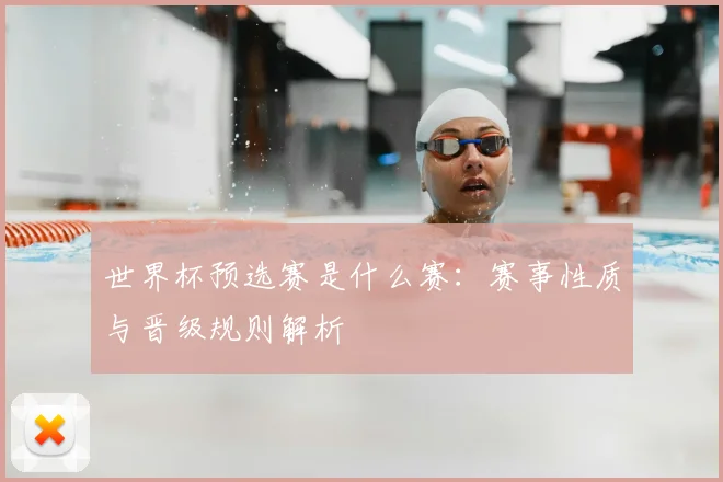 世界杯预选赛是什么赛:赛事性质与晋级规则解析