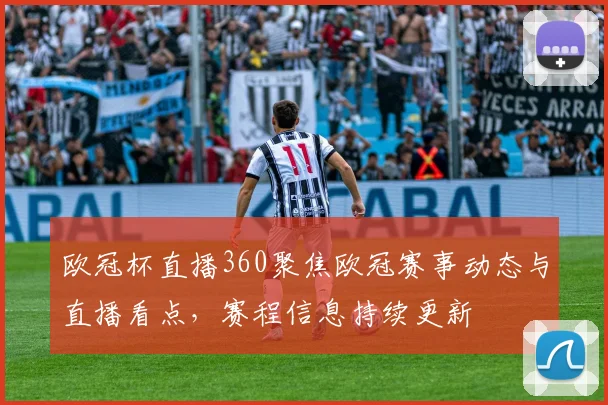 欧冠杯直播360聚焦欧冠赛事动态与直播看点,赛程信息持续更新