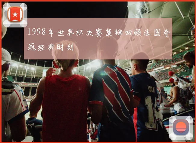 1998年世界杯决赛集锦回顾法国夺冠经典时刻