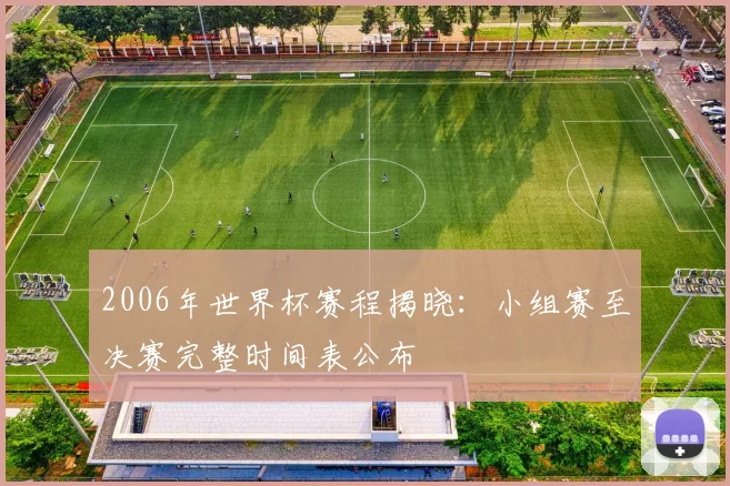 2006年世界杯赛程揭晓:小组赛至决赛完整时间表公布