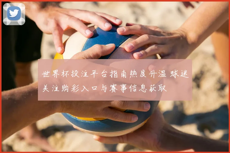 世界杯投注平台指南热度升温 球迷关注购彩入口与赛事信息获取
