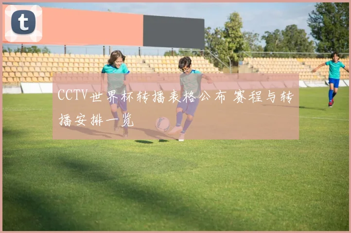CCTV世界杯转播表格公布 赛程与转播安排一览