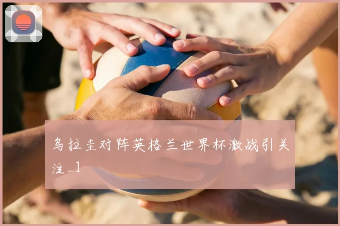 乌拉圭对阵英格兰世界杯激战引关注_1