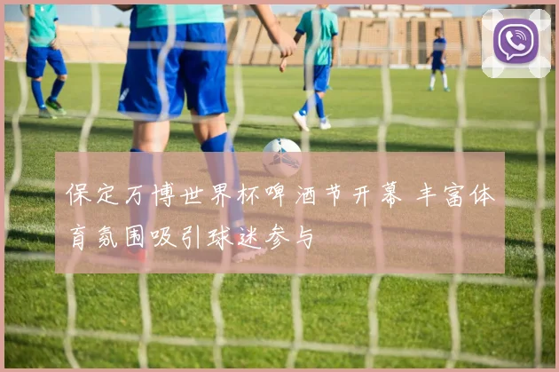 保定万博世界杯啤酒节开幕 丰富体育氛围吸引球迷参与