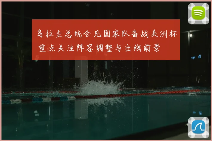 乌拉圭总统会见国家队备战美洲杯 重点关注阵容调整与出线前景