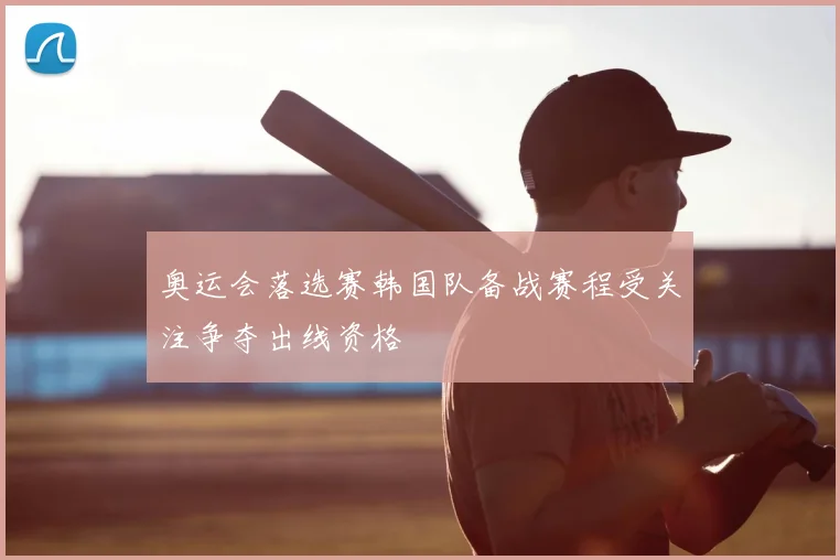 奥运会落选赛韩国队备战赛程受关注争夺出线资格