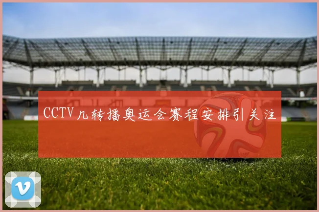 CCTV几转播奥运会赛程安排引关注