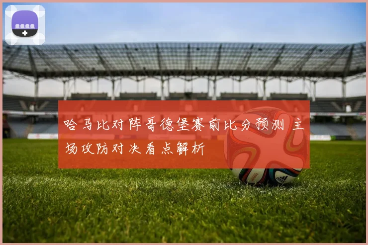 哈马比对阵哥德堡赛前比分预测 主场攻防对决看点解析