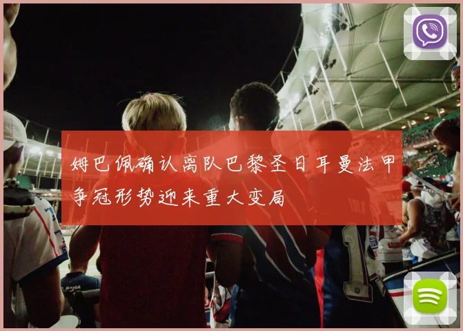 姆巴佩确认离队巴黎圣日耳曼法甲争冠形势迎来重大变局
