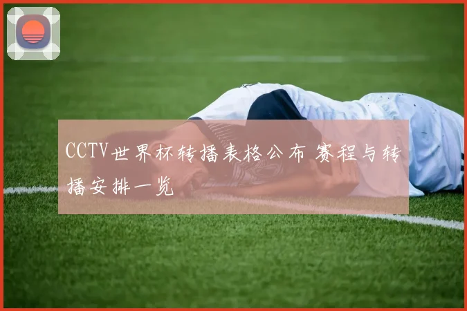 CCTV世界杯转播表格公布 赛程与转播安排一览