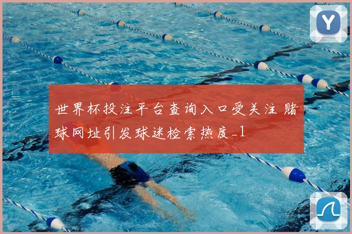 世界杯投注平台查询入口受关注 赌球网址引发球迷检索热度_1