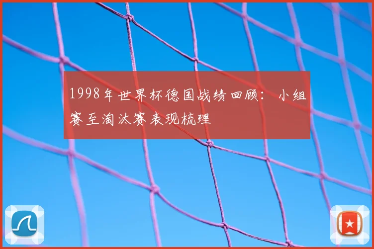 1998年世界杯德国战绩回顾:小组赛至淘汰赛表现梳理