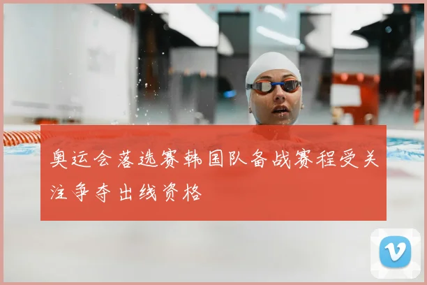 奥运会落选赛韩国队备战赛程受关注争夺出线资格