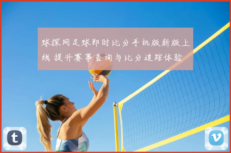 球探网足球即时比分手机版新版上线 提升赛事查询与比分追踪体验