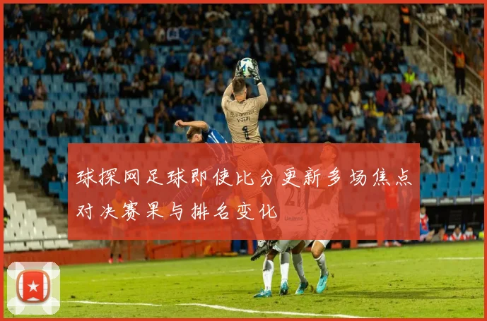 球探网足球即使比分更新多场焦点对决赛果与排名变化