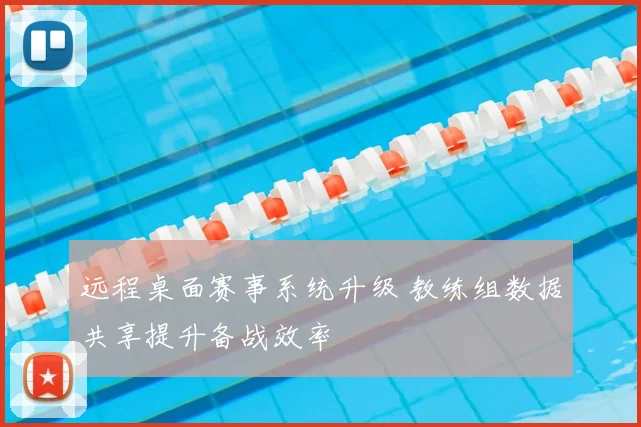 远程桌面赛事系统升级 教练组数据共享提升备战效率