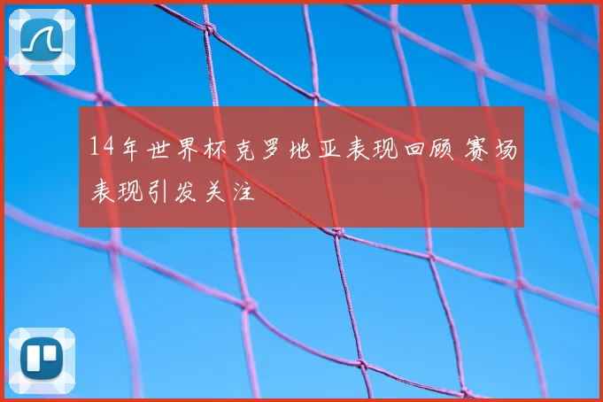 14年世界杯克罗地亚表现回顾 赛场表现引发关注