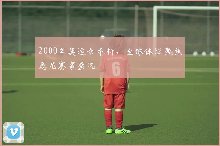 2000年奥运会举行，全球体坛聚焦悉尼赛事盛况