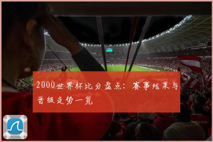 2000世界杯比分盘点：赛事结果与晋级走势一览