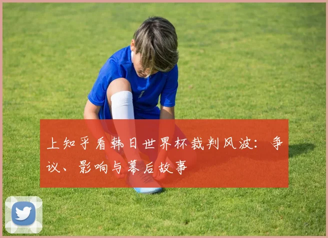 上知乎看韩日世界杯裁判风波:争议、影响与幕后故事