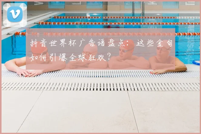 抖音世界杯广告语盘点:这些金句如何引爆全球狂欢?