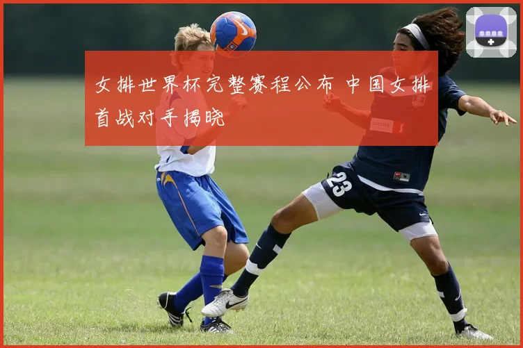 女排世界杯完整赛程公布 中国女排首战对手揭晓