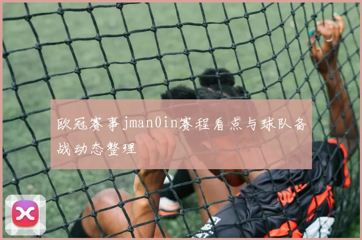 欧冠赛事jman0in赛程看点与球队备战动态整理
