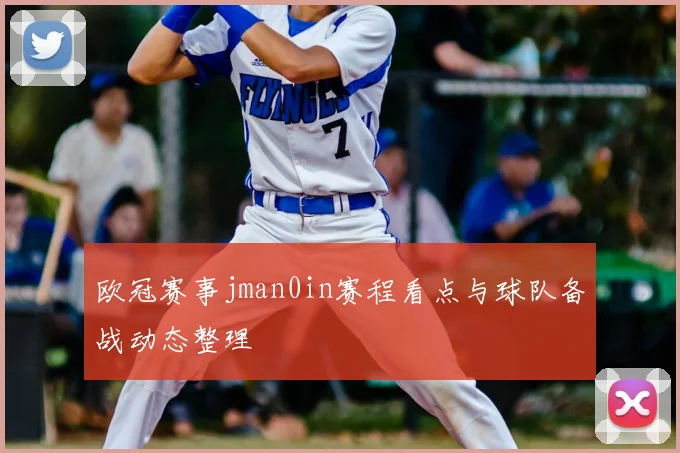 欧冠赛事jman0in赛程看点与球队备战动态整理