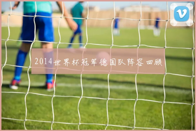 2014世界杯冠军德国队阵容回顾