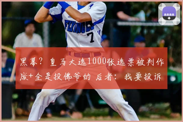 黑幕?皇马大选1000张选票被判作废+全是投佛爷的 后者:我要投诉