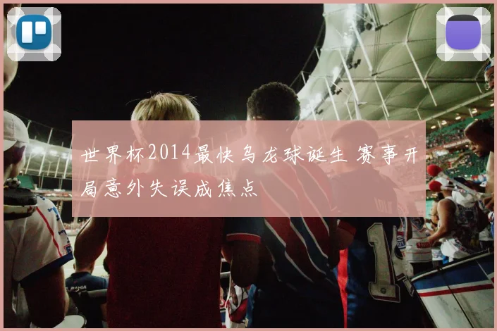 世界杯2014最快乌龙球诞生 赛事开局意外失误成焦点
