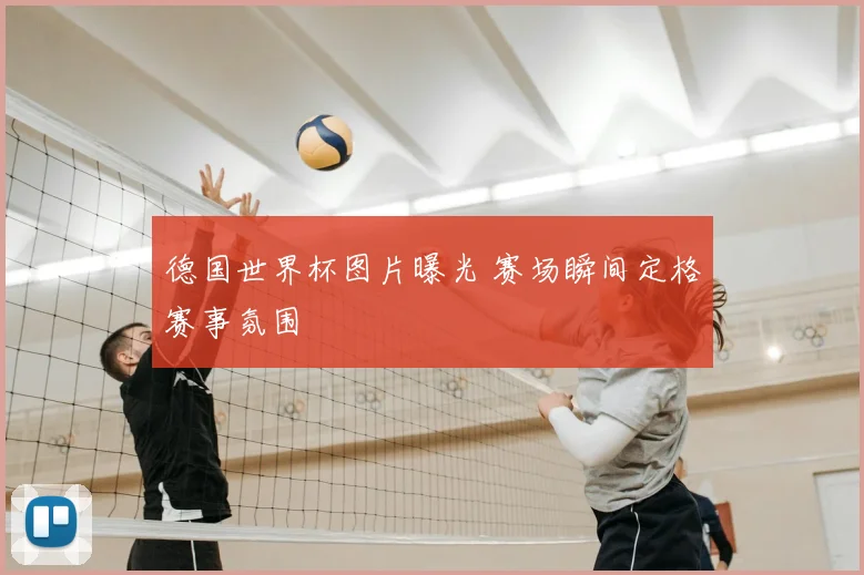 德国世界杯图片曝光 赛场瞬间定格赛事氛围