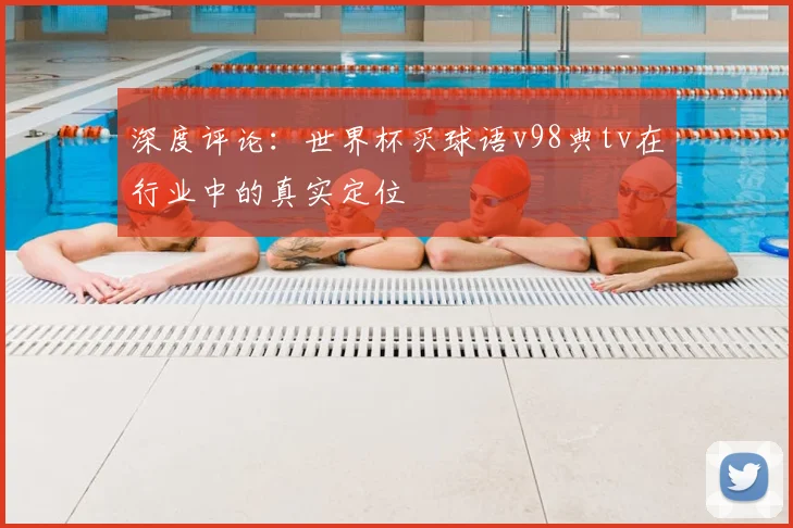深度评论：世界杯买球语v98典tv在行业中的真实定位