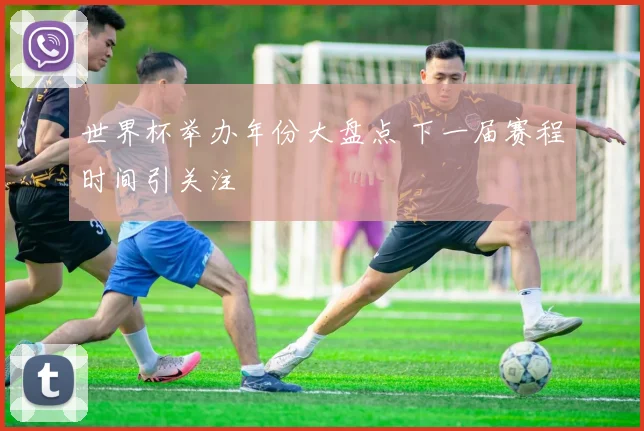 世界杯举办年份大盘点 下一届赛程时间引关注