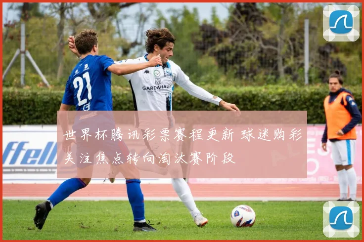世界杯腾讯彩票赛程更新 球迷购彩关注焦点转向淘汰赛阶段