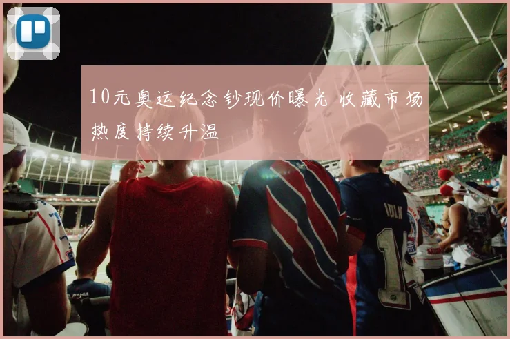 10元奥运纪念钞现价曝光 收藏市场热度持续升温