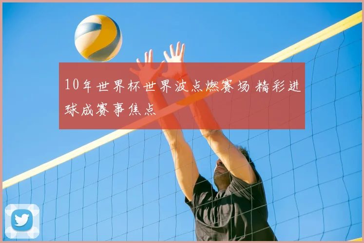 10年世界杯世界波点燃赛场 精彩进球成赛事焦点