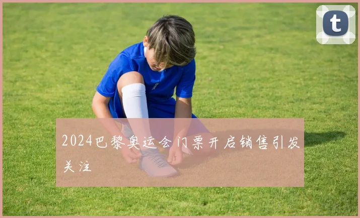 2024巴黎奥运会门票开启销售引发关注