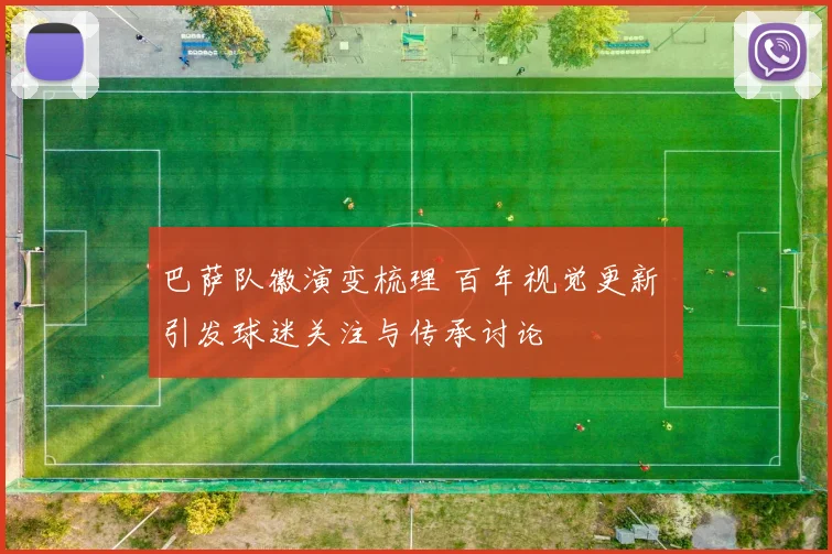 巴萨队徽演变梳理 百年视觉更新 引发球迷关注与传承讨论