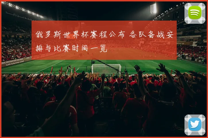 俄罗斯世界杯赛程公布 各队备战安排与比赛时间一览