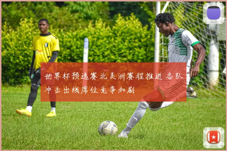 世界杯预选赛北美洲赛程推进 各队冲击出线席位竞争加剧