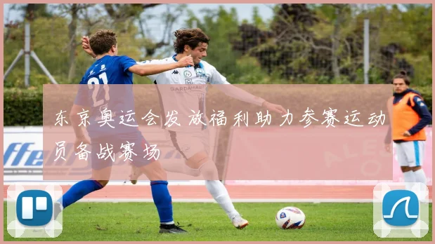 东京奥运会发放福利助力参赛运动员备战赛场