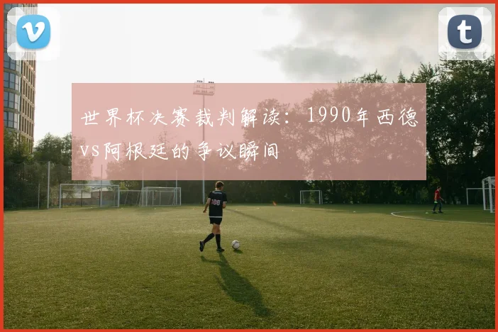 世界杯决赛裁判解读：1990年西德vs阿根廷的争议瞬间