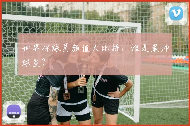 世界杯球员颜值大比拼，谁是最帅球星？