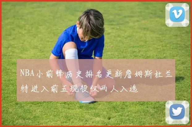 NBA小前锋历史排名更新詹姆斯杜兰特进入前五现役仅两人入选